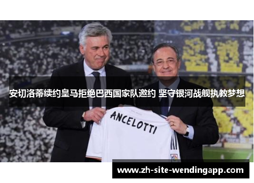 安切洛蒂续约皇马拒绝巴西国家队邀约 坚守银河战舰执教梦想