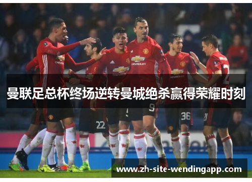 曼联足总杯终场逆转曼城绝杀赢得荣耀时刻