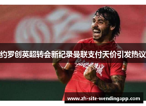 约罗创英超转会新纪录曼联支付天价引发热议
